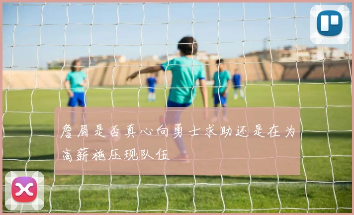 詹眉是否真心向勇士求助还是在为高薪施压现队伍