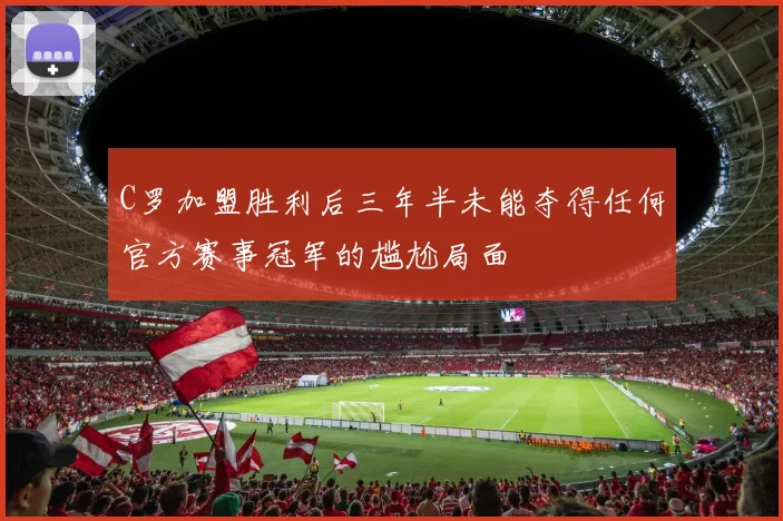 C罗加盟胜利后三年半未能夺得任何官方赛事冠军的尴尬局面