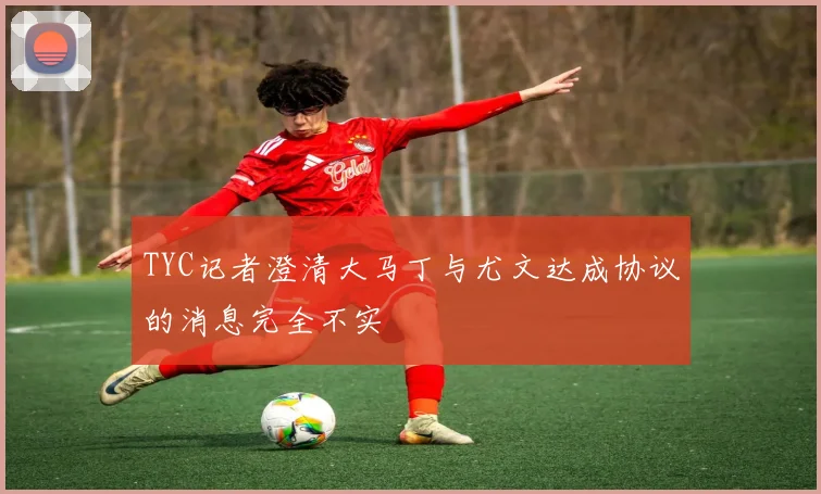 TYC记者澄清大马丁与尤文达成协议的消息完全不实