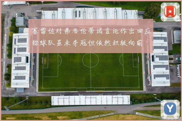 塞雷佐对弗洛伦蒂诺言论作出回应称球队虽未夺冠但依然积极向前