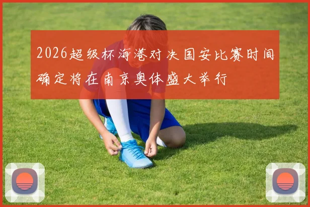 2026超级杯海港对决国安比赛时间确定将在南京奥体盛大举行