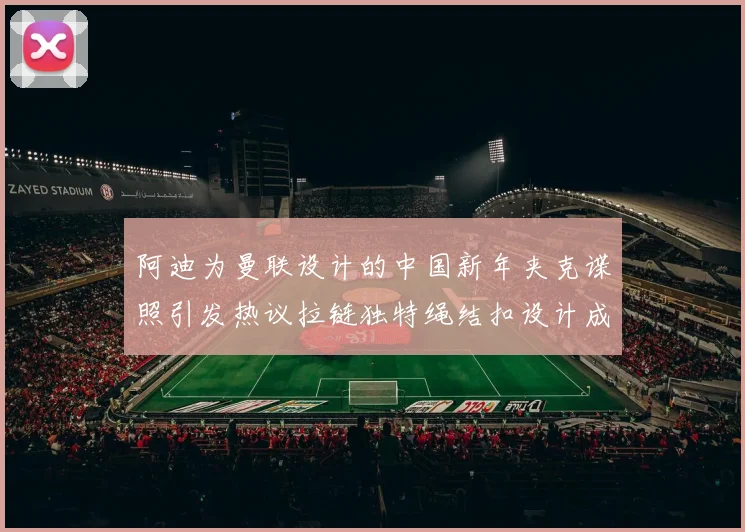 阿迪为曼联设计的中国新年夹克谍照引发热议拉链独特绳结扣设计成亮点