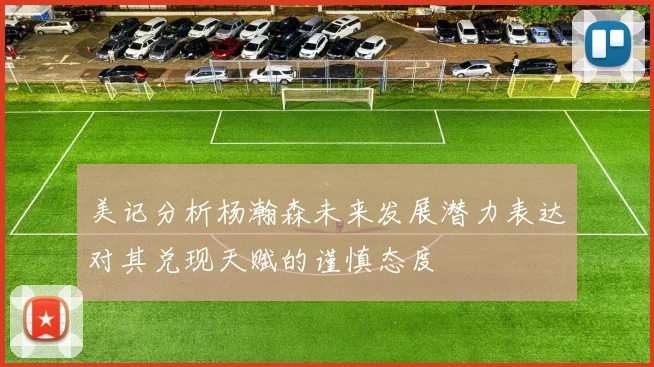 美记分析杨瀚森未来发展潜力表达对其兑现天赋的谨慎态度
