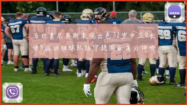马尔基尼奥斯表现出色32岁中卫9长传8成功助球队防守稳固获高分评价