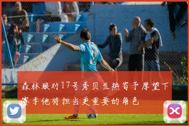 森林狼对17号秀贝兰热寄予厚望下赛季他将担当更重要的角色