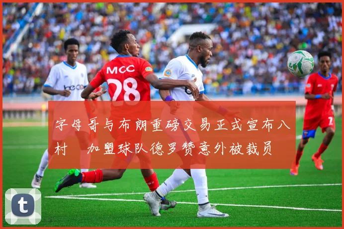字母哥与布朗重磅交易正式宣布八村塁加盟球队德罗赞意外被裁员