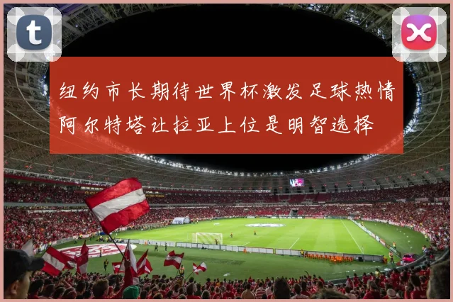 纽约市长期待世界杯激发足球热情阿尔特塔让拉亚上位是明智选择