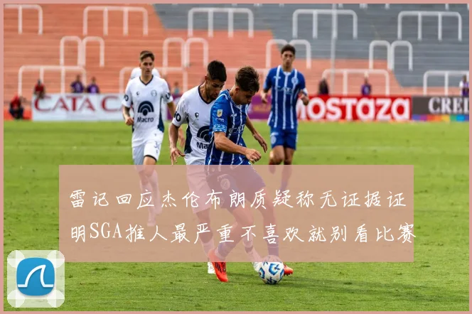 雷记回应杰伦布朗质疑称无证据证明SGA推人最严重不喜欢就别看比赛