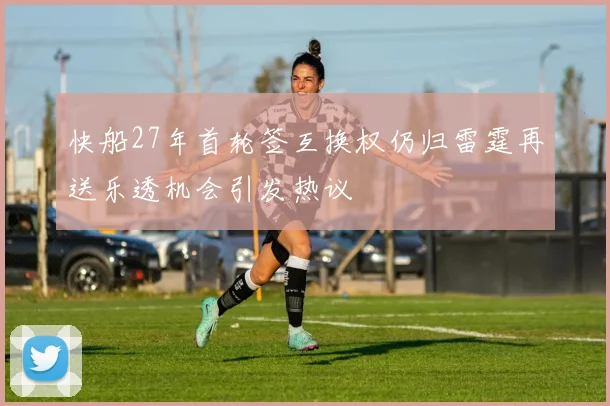 快船27年首轮签互换权仍归雷霆再送乐透机会引发热议