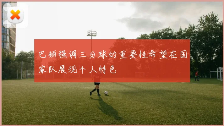 巴顿强调三分球的重要性希望在国家队展现个人特色
