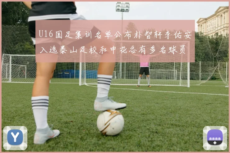 U16国足集训名单公布朴智轩李佑安入选泰山足校和申花各有多名球员参与
