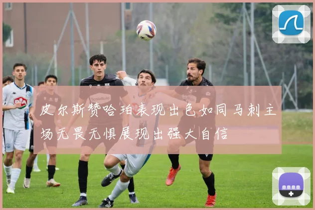 皮尔斯赞哈珀表现出色如同马刺主场无畏无惧展现出强大自信