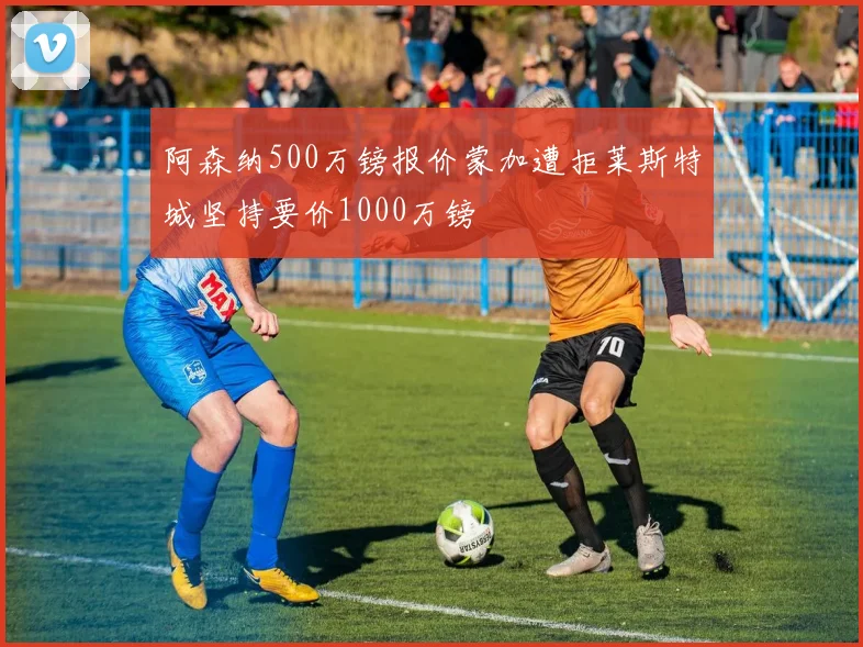 阿森纳500万镑报价蒙加遭拒莱斯特城坚持要价1000万镑