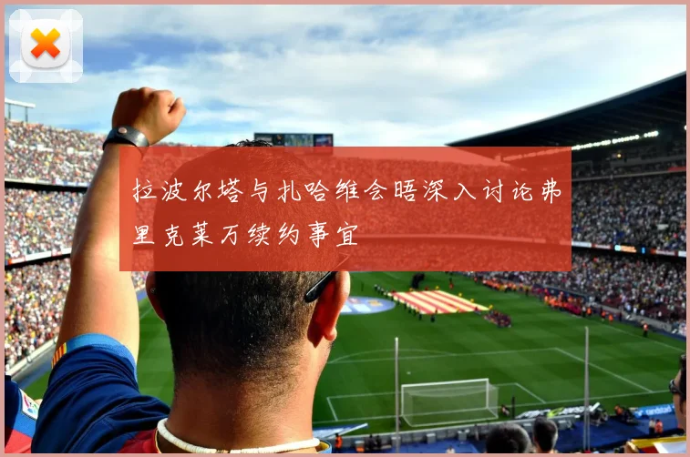 拉波尔塔与扎哈维会晤深入讨论弗里克莱万续约事宜