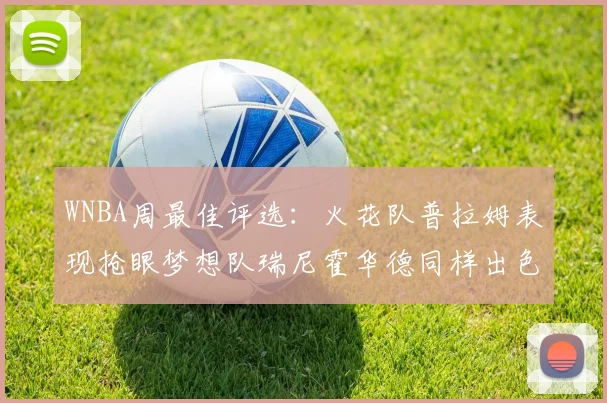 WNBA周最佳评选：火花队普拉姆表现抢眼梦想队瑞尼霍华德同样出色