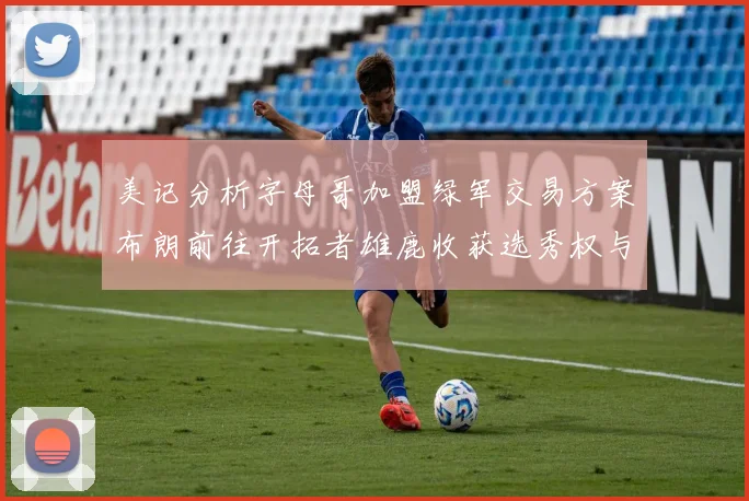 美记分析字母哥加盟绿军交易方案布朗前往开拓者雄鹿收获选秀权与年轻球员
