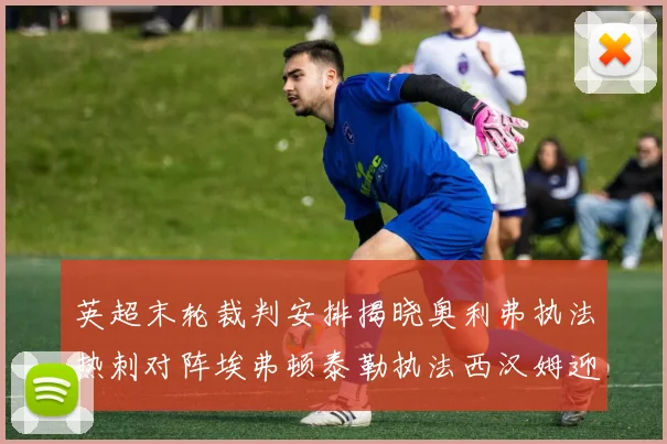 英超末轮裁判安排揭晓奥利弗执法热刺对阵埃弗顿泰勒执法西汉姆迎战利兹联