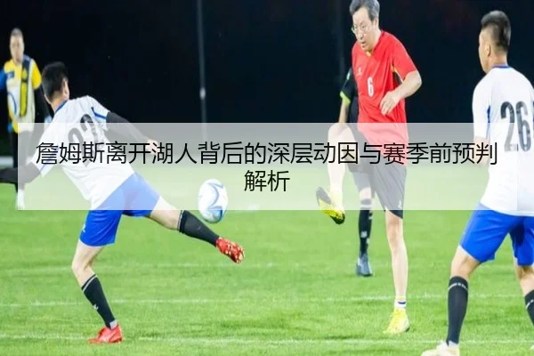 詹姆斯离开湖人背后的深层动因与赛季前预判解析 | MileSports