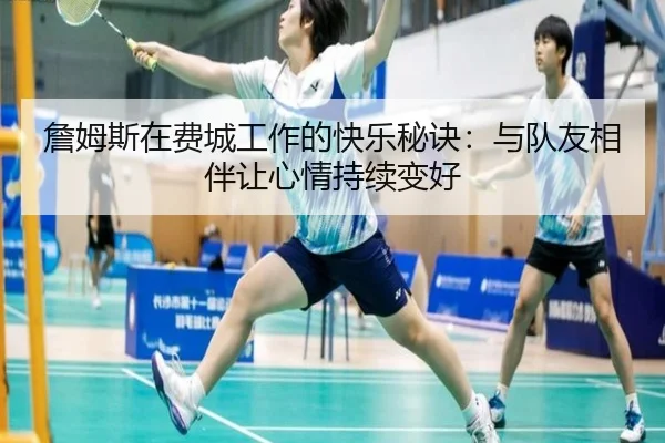 詹姆斯在费城工作的快乐秘诀:与队友相伴让心情持续变好